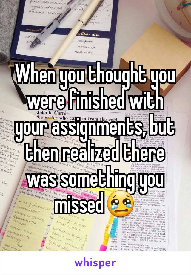 When you thought you were finished with your assignments, but then realized there was something you missed😢