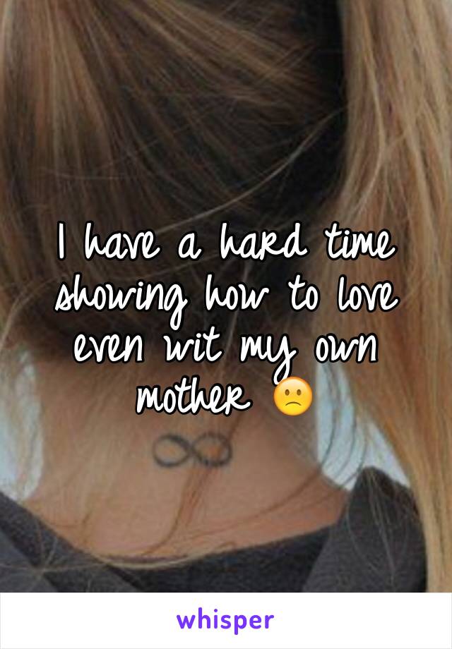 I have a hard time showing how to love even wit my own mother 🙁