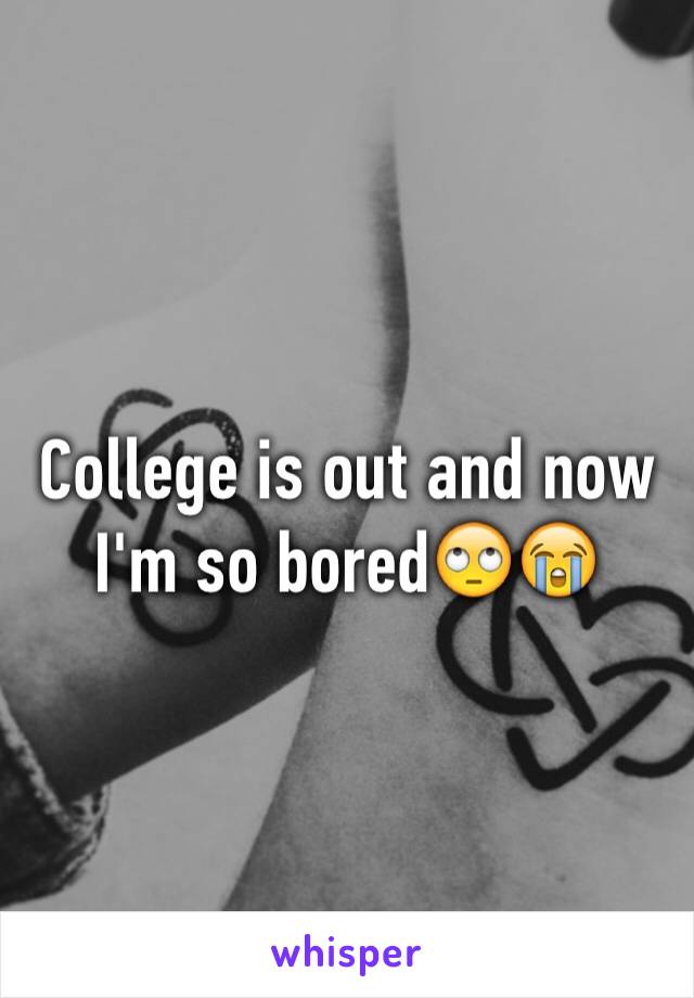 College is out and now I'm so bored🙄😭