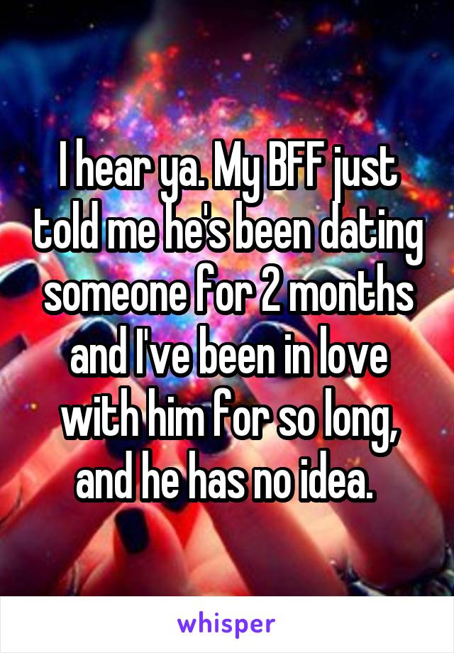 I hear ya. My BFF just told me he's been dating someone for 2 months and I've been in love with him for so long, and he has no idea. 