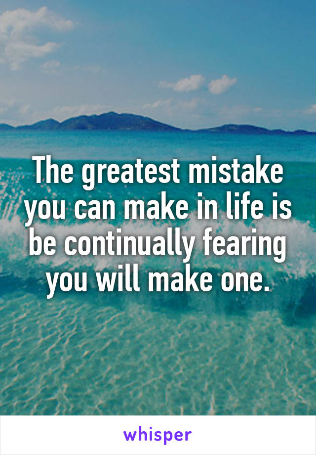 The greatest mistake you can make in life is be continually fearing you will make one.