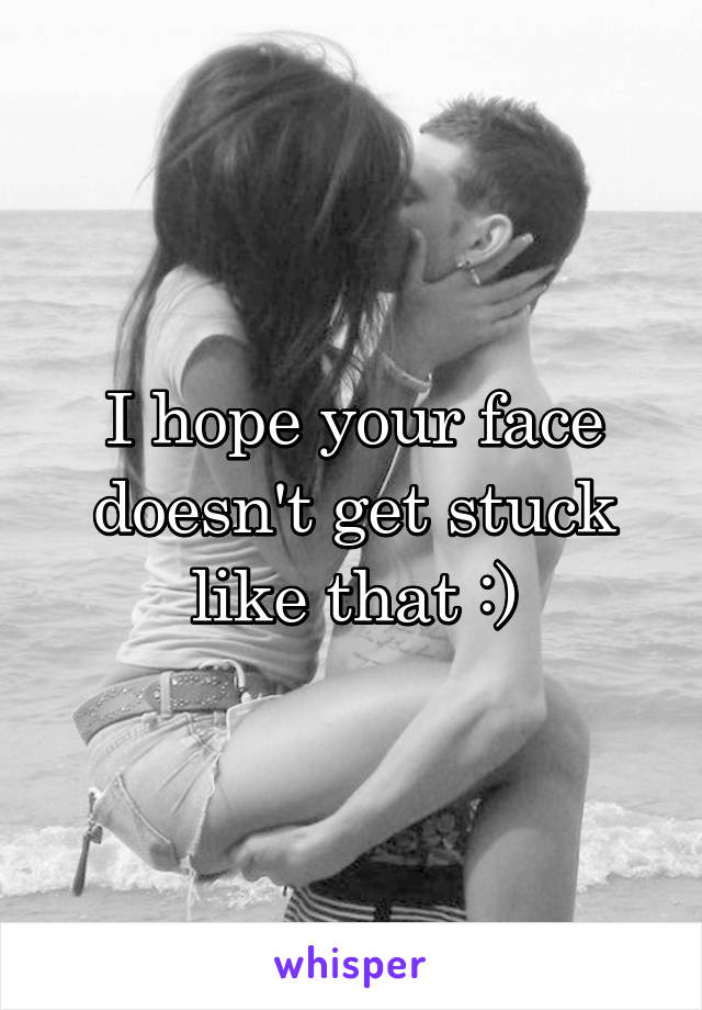 I hope your face doesn't get stuck like that :)