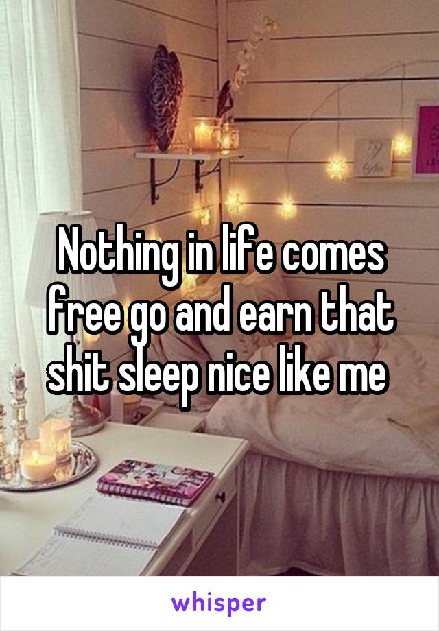 Nothing in life comes free go and earn that shit sleep nice like me 