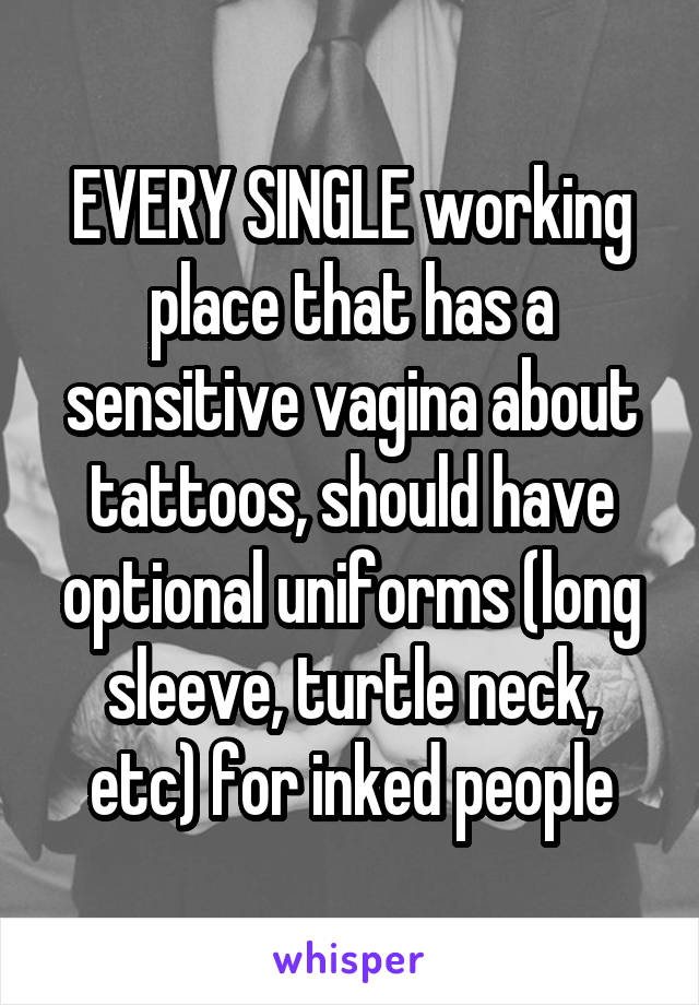 EVERY SINGLE working place that has a sensitive vagina about tattoos, should have optional uniforms (long sleeve, turtle neck, etc) for inked people