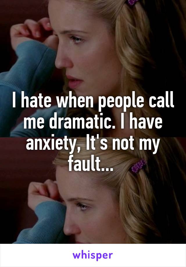 I hate when people call me dramatic. I have anxiety, It's not my fault... 