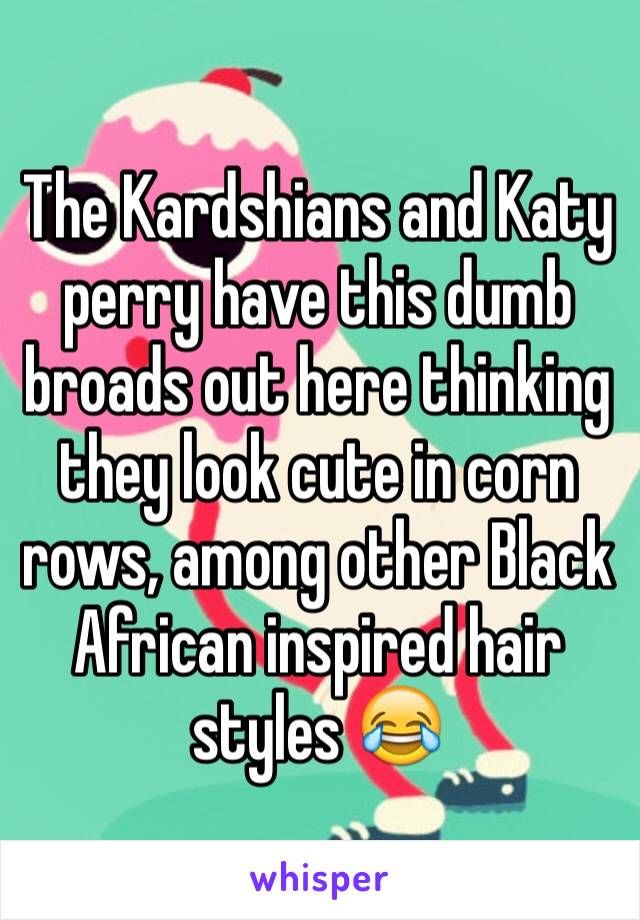 The Kardshians and Katy perry have this dumb broads out here thinking they look cute in corn rows, among other Black African inspired hair styles 😂