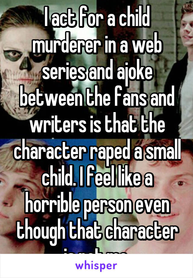 I act for a child murderer in a web series and ajoke between the fans and writers is that the character raped a small child. I feel like a horrible person even though that character is not me.