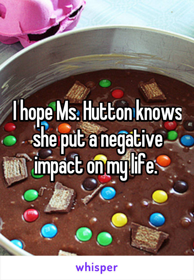 I hope Ms. Hutton knows she put a negative impact on my life. 