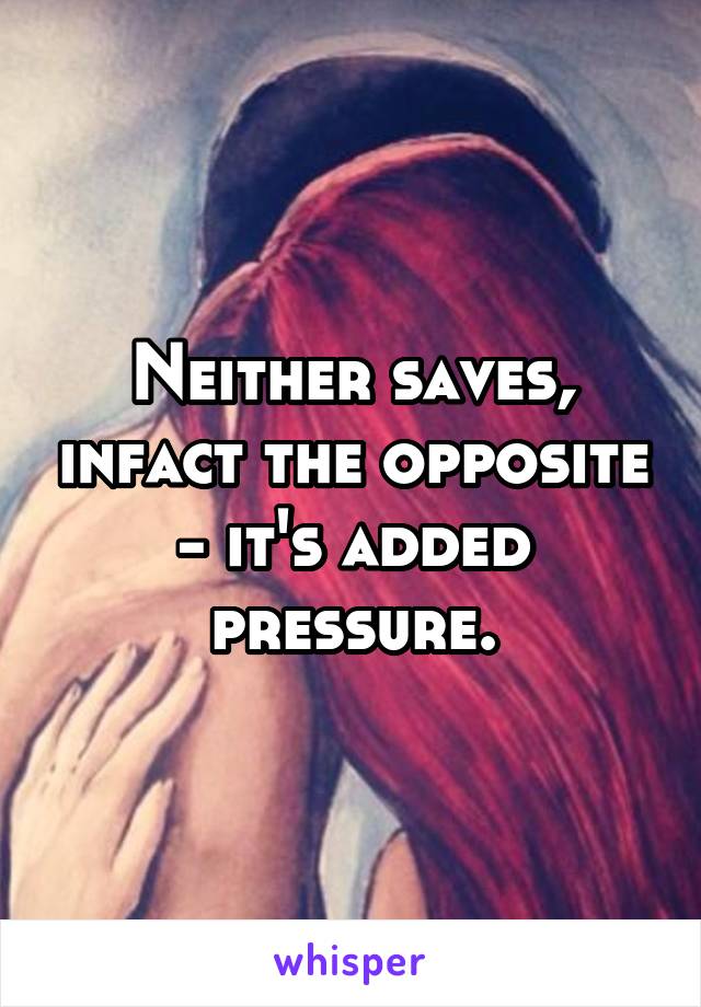 Neither saves, infact the opposite - it's added pressure.