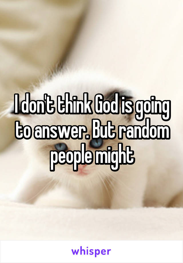 I don't think God is going to answer. But random people might