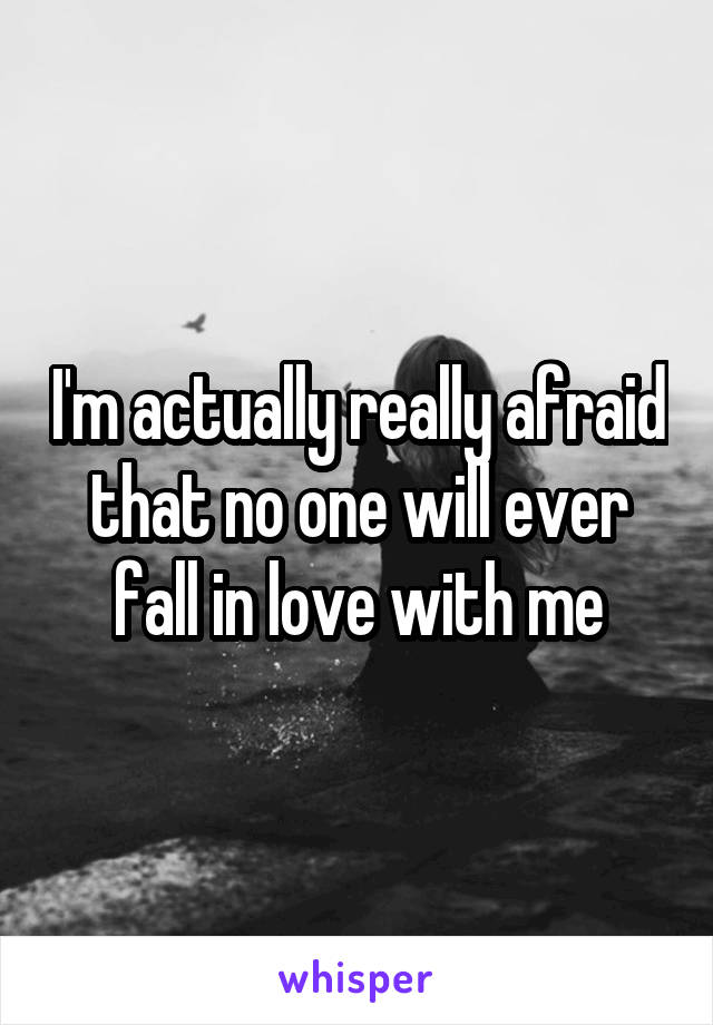 I'm actually really afraid that no one will ever fall in love with me