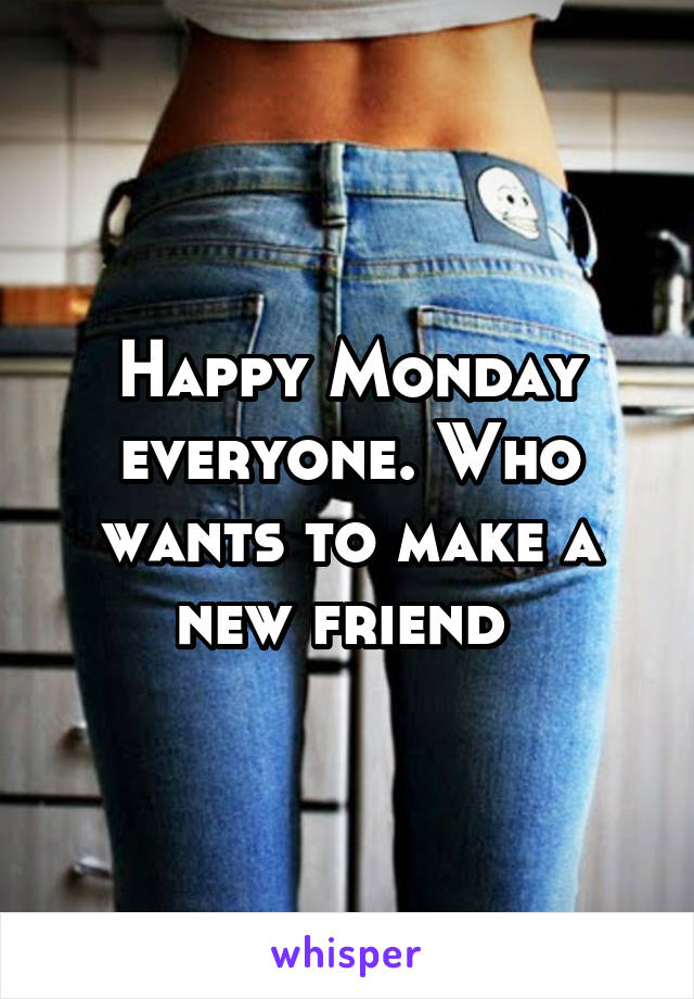 Happy Monday everyone. Who wants to make a new friend 