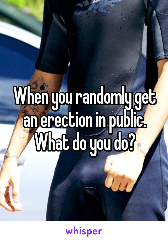 When you randomly get an erection in public. What do you do?