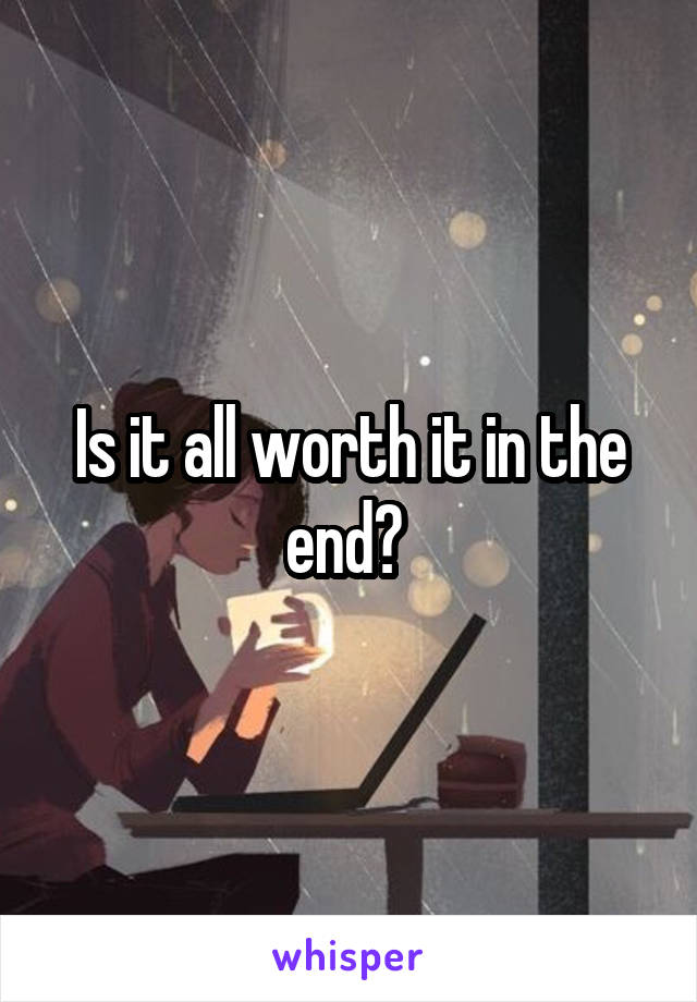 Is it all worth it in the end? 