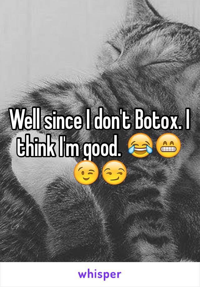 Well since I don't Botox. I think I'm good. 😂😁😉😏