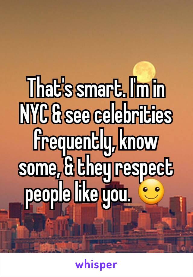 That's smart. I'm in NYC & see celebrities frequently, know some, & they respect people like you. ☺