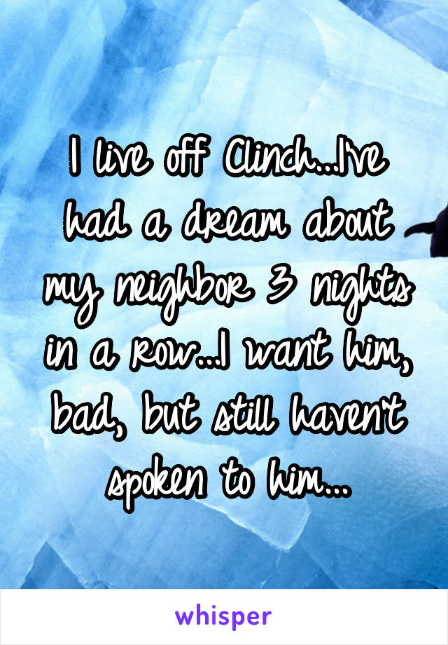 I live off Clinch...I've had a dream about my neighbor 3 nights in a row...I want him, bad, but still haven't spoken to him...