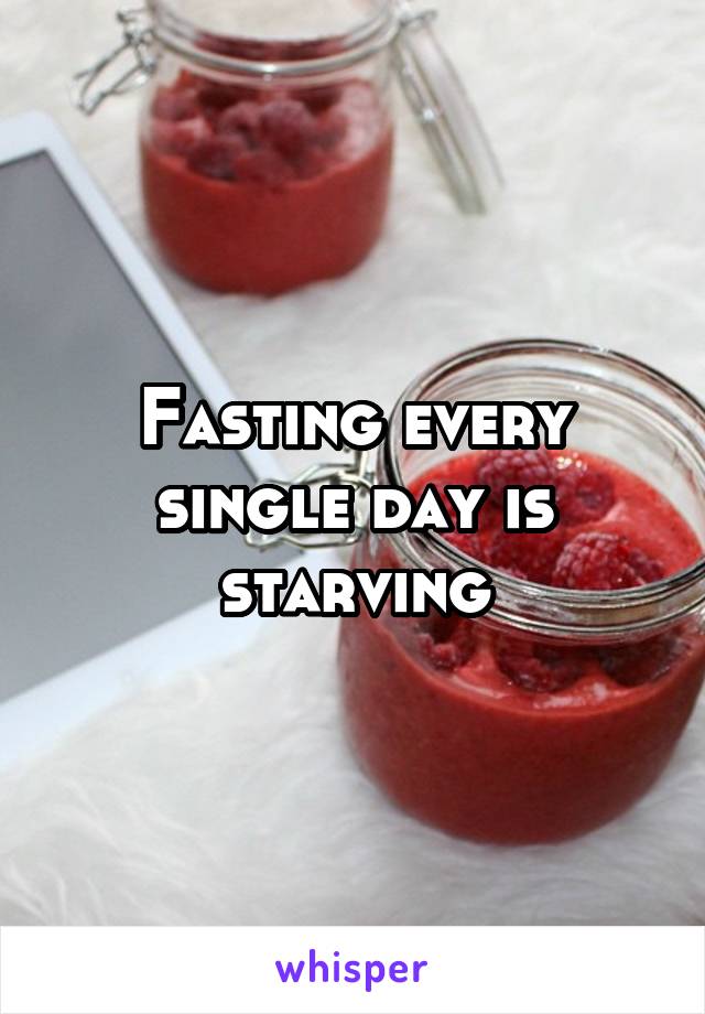 Fasting every single day is starving