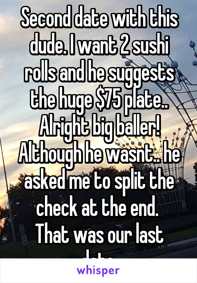 Second date with this dude. I want 2 sushi rolls and he suggests the huge $75 plate.. Alright big baller! Although he wasnt.. he asked me to split the check at the end. 
That was our last date.