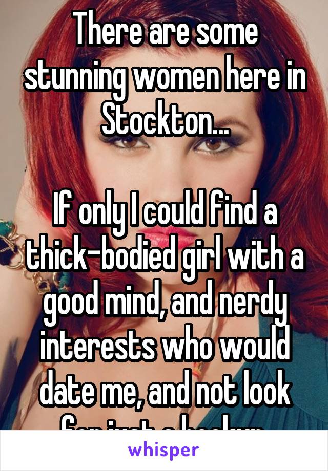 There are some stunning women here in Stockton...

If only I could find a thick-bodied girl with a good mind, and nerdy interests who would date me, and not look for just a hookup.