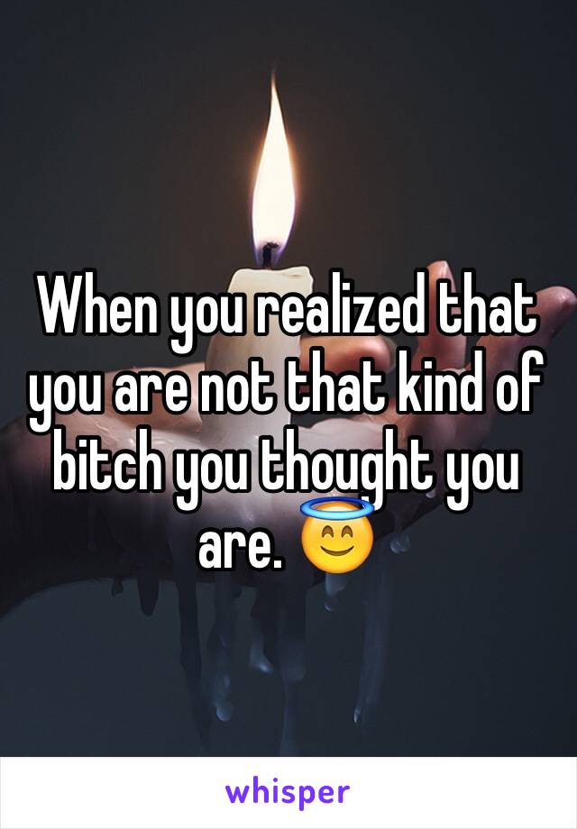 When you realized that you are not that kind of bitch you thought you are. 😇