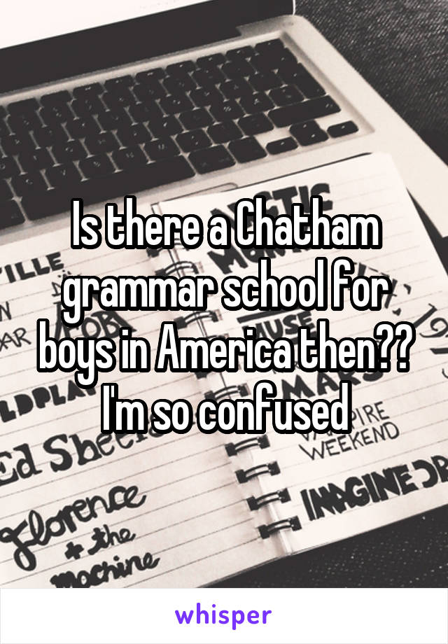 Is there a Chatham grammar school for boys in America then?? I'm so confused