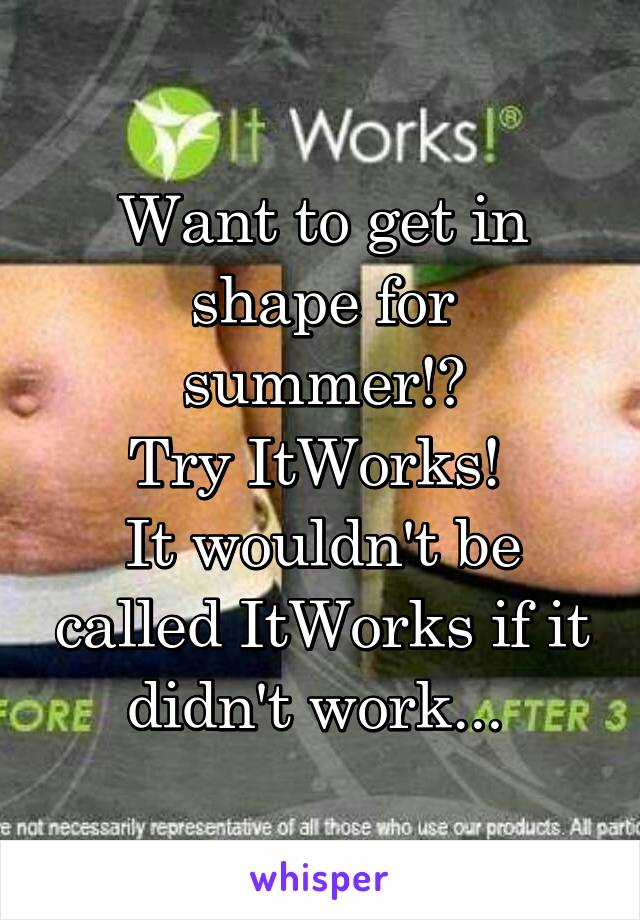 Want to get in shape for summer!?
Try ItWorks! 
It wouldn't be called ItWorks if it didn't work... 