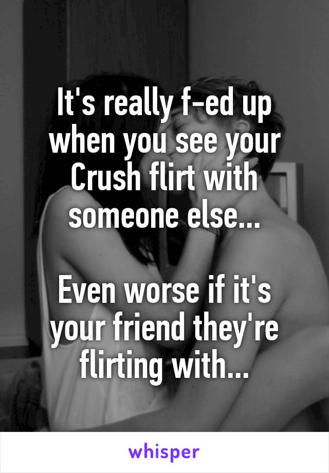 It's really f-ed up when you see your Crush flirt with someone else...

Even worse if it's your friend they're flirting with...