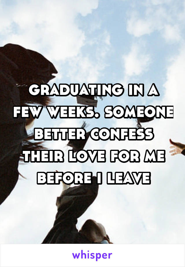 graduating in a few weeks. someone better confess their love for me before i leave