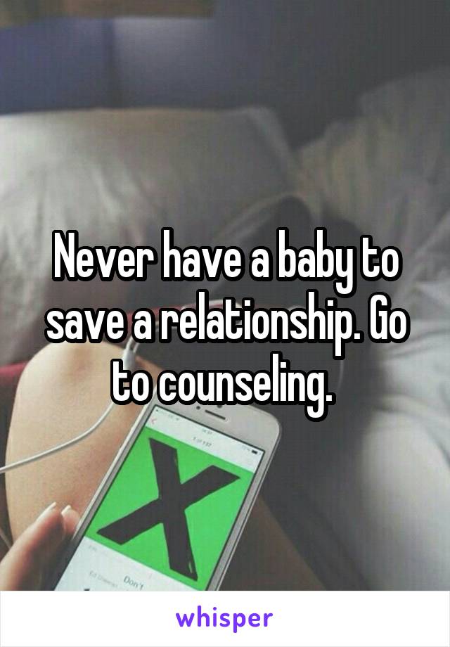 Never have a baby to save a relationship. Go to counseling. 