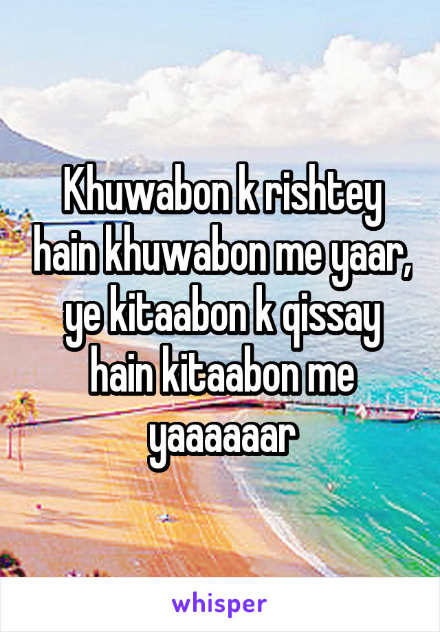 Khuwabon k rishtey hain khuwabon me yaar, ye kitaabon k qissay hain kitaabon me yaaaaaar