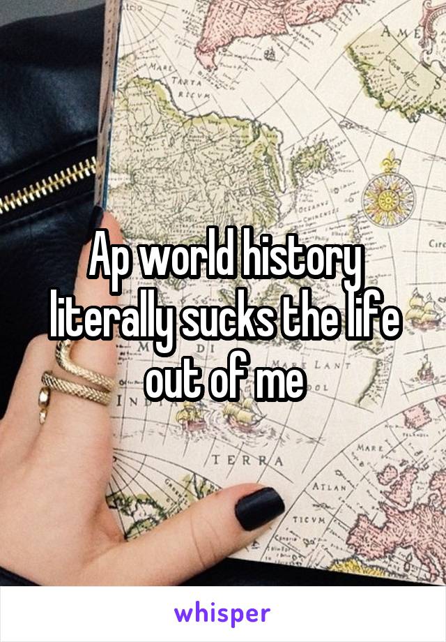 Ap world history literally sucks the life out of me