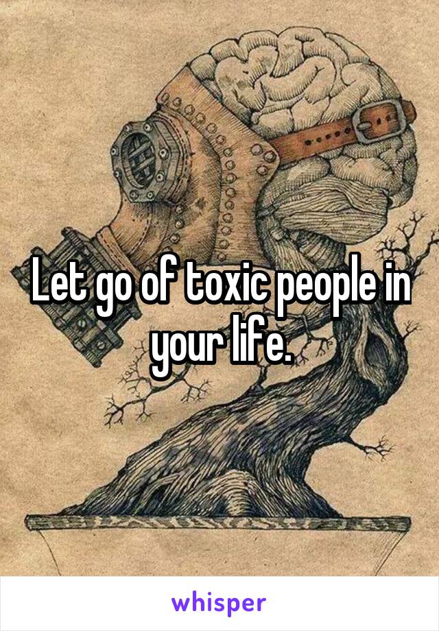 Let go of toxic people in your life.