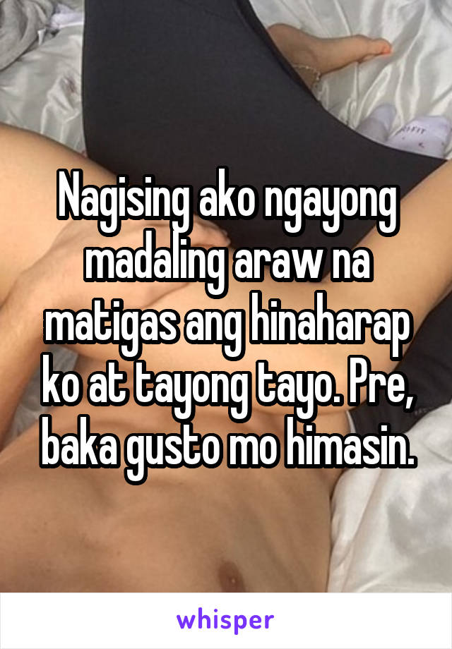 Nagising ako ngayong madaling araw na matigas ang hinaharap ko at tayong tayo. Pre, baka gusto mo himasin.