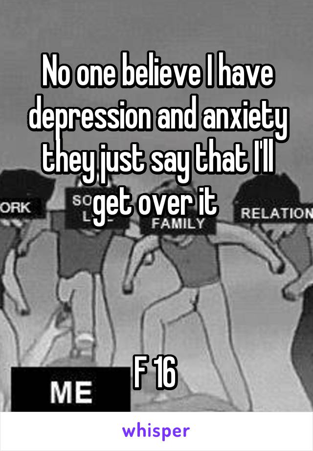 No one believe I have depression and anxiety they just say that I'll get over it 



F 16 