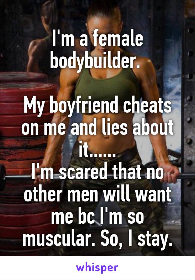 I'm a female bodybuilder. 

My boyfriend cheats on me and lies about it......
I'm scared that no other men will want me bc I'm so muscular. So, I stay.