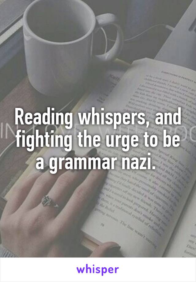 Reading whispers, and fighting the urge to be a grammar nazi. 