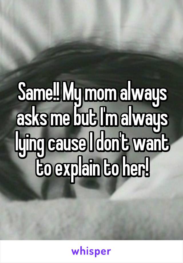 Same!! My mom always asks me but I'm always lying cause I don't want to explain to her!