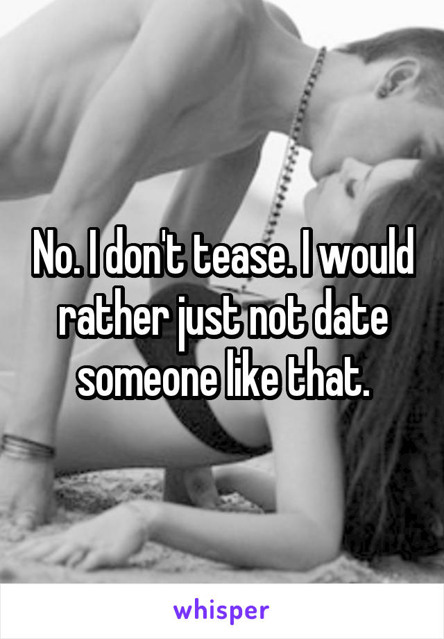 No. I don't tease. I would rather just not date someone like that.