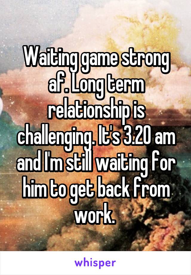 Waiting game strong af. Long term relationship is challenging. It's 3.20 am and I'm still waiting for him to get back from work. 