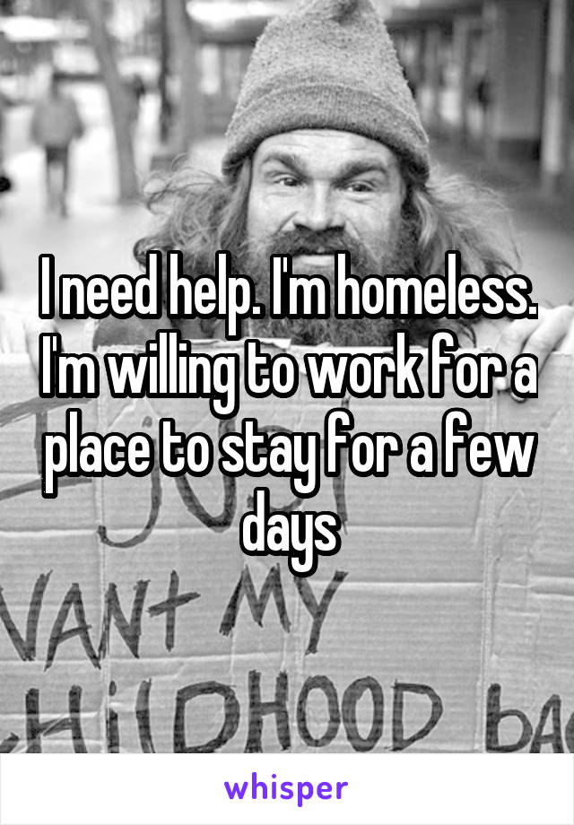 I need help. I'm homeless. I'm willing to work for a place to stay for a few days