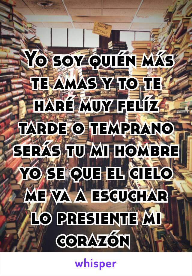  Yo soy quién más te amas y to te haré muy felíz tarde o temprano serás tu mi hombre yo se que el cielo me va a escuchar lo presiente mi corazón 