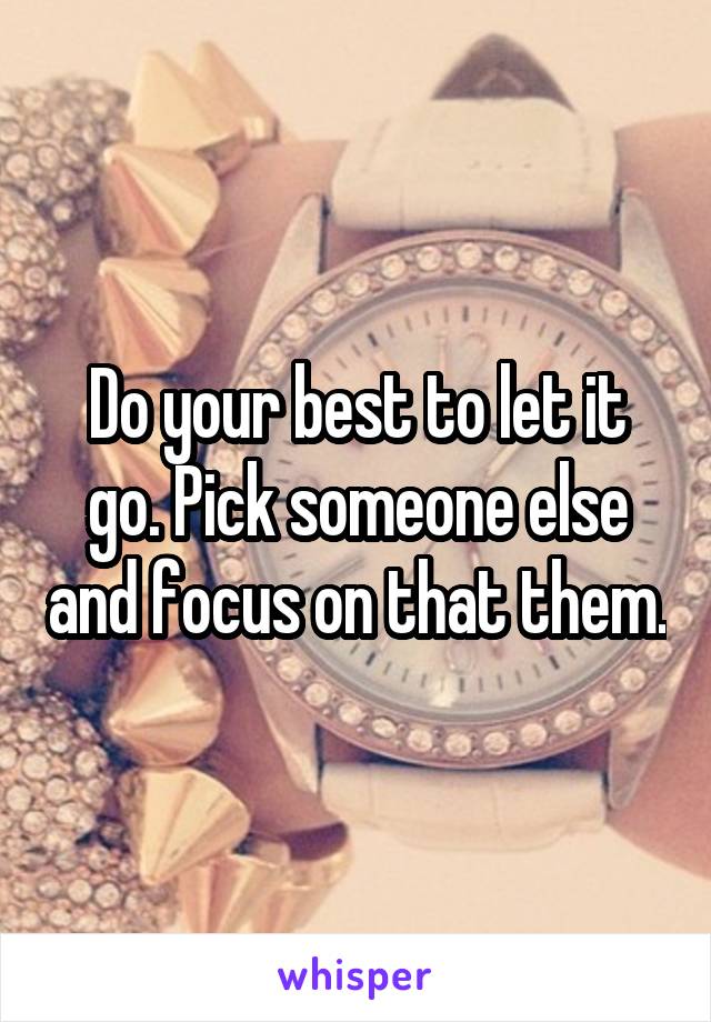 Do your best to let it go. Pick someone else and focus on that them.