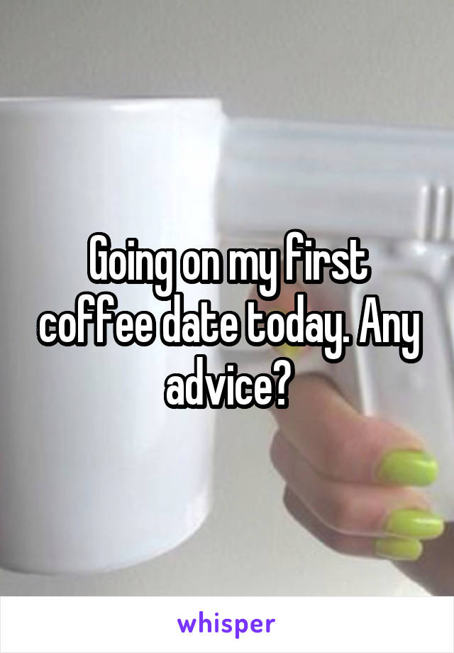 Going on my first coffee date today. Any advice?