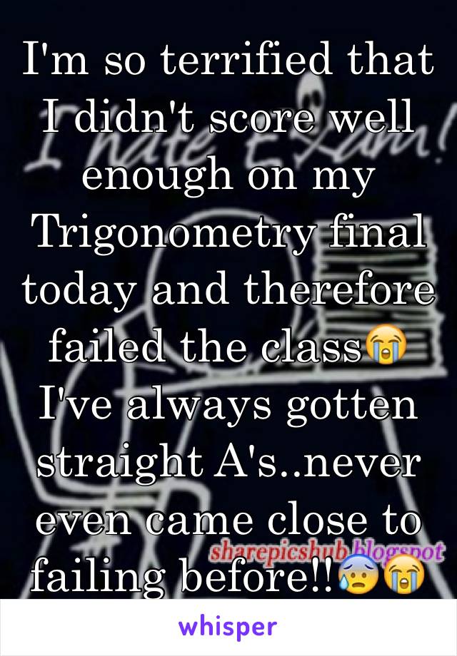 I'm so terrified that I didn't score well enough on my Trigonometry final today and therefore failed the class😭 I've always gotten straight A's..never even came close to failing before!!😰😭😰😭😰😭