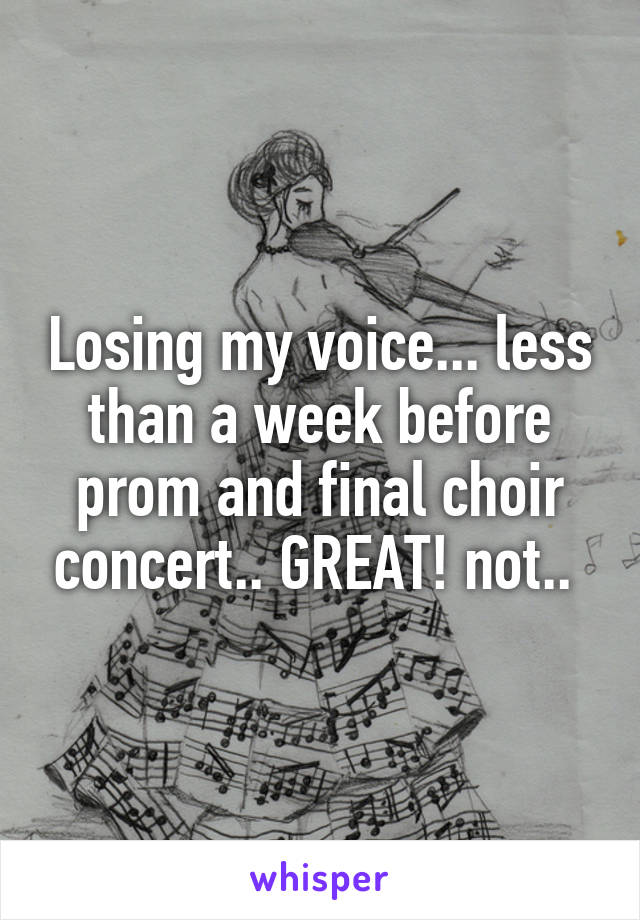 Losing my voice... less than a week before prom and final choir concert.. GREAT! not.. 