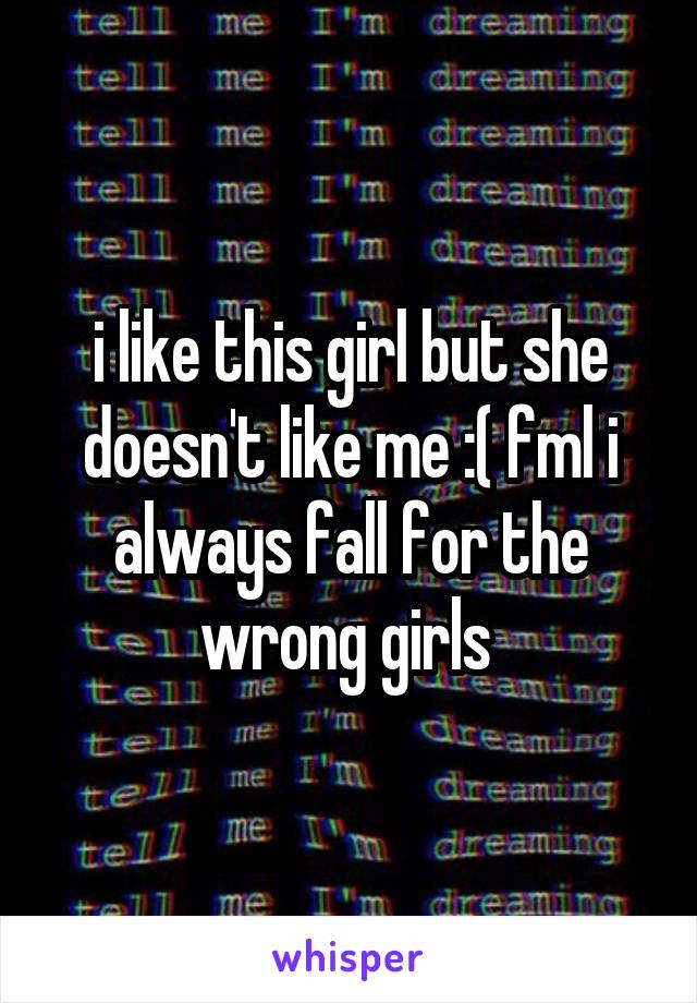 i like this girl but she doesn't like me :( fml i always fall for the wrong girls 