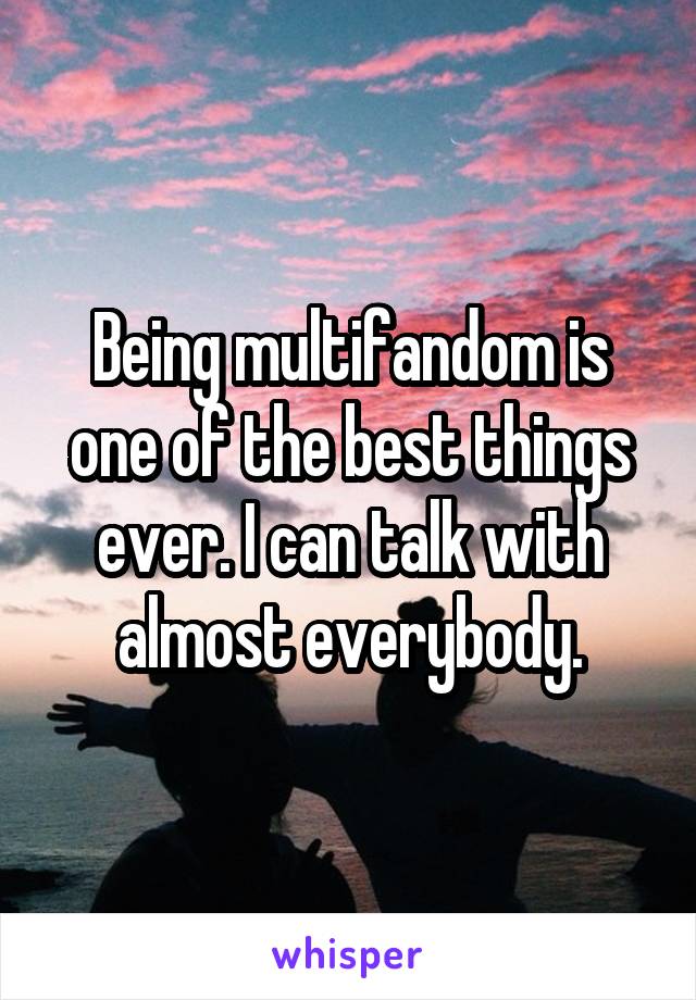 Being multifandom is one of the best things ever. I can talk with almost everybody.