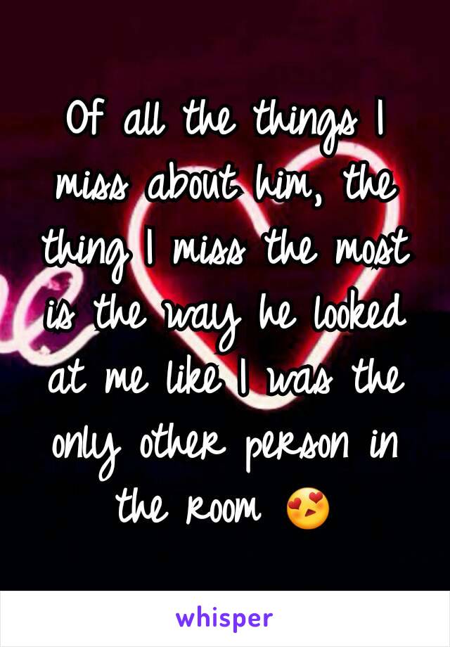 Of all the things I miss about him, the thing I miss the most is the way he looked at me like I was the only other person in the room 😍