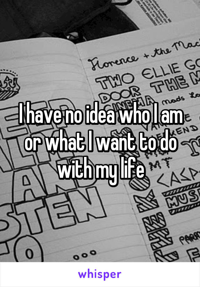 I have no idea who I am or what I want to do with my life